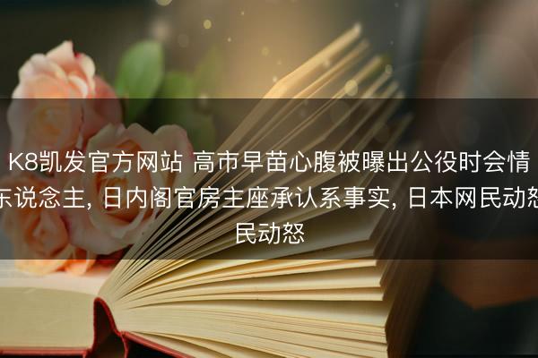 K8凯发官方网站 高市早苗心腹被曝出公役时会情东说念主， 日内阁官房主座承认系事实， 日本网民动怒