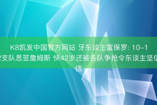 K8凯发中国官方网站 牙东谈主富保罗: 10-12支队思签詹姆斯 快42岁还被各队争抢令东谈主坚信