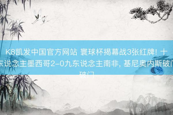 K8凯发中国官方网站 寰球杯揭幕战3张红牌! 十东说念主墨西哥2-0九东说念主南非， 基尼奥内斯破门