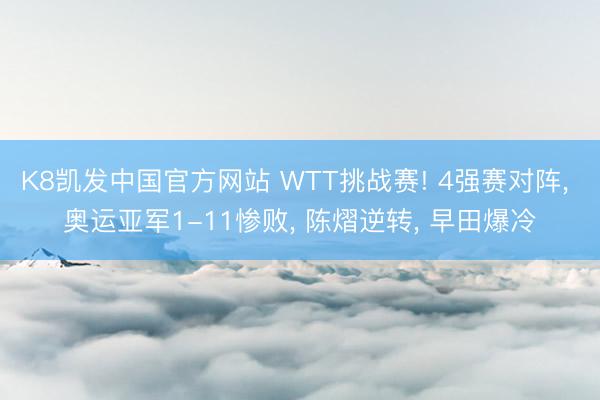 K8凯发中国官方网站 WTT挑战赛! 4强赛对阵， 奥运亚军1-11惨败， 陈熠逆转， 早田爆冷
