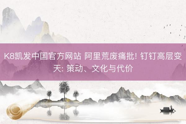 K8凯发中国官方网站 阿里荒废痛批! 钉钉高层变天: 策动、文化与代价