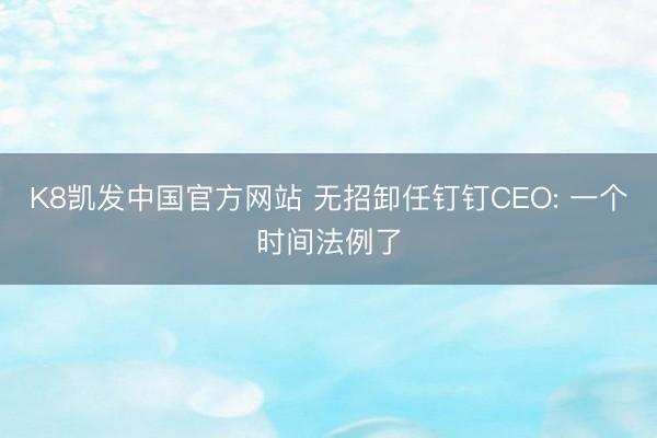 K8凯发中国官方网站 无招卸任钉钉CEO: 一个时间法例了