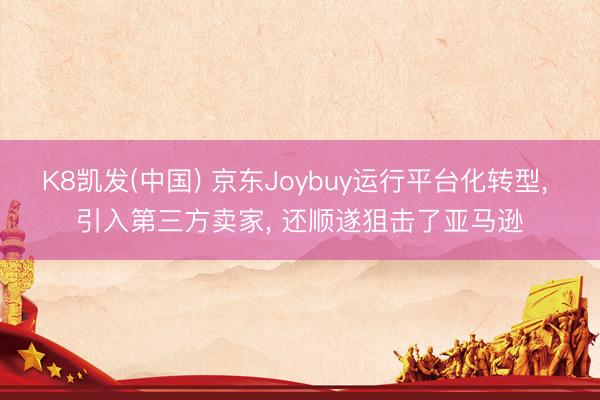 K8凯发(中国) 京东Joybuy运行平台化转型， 引入第三方卖家， 还顺遂狙击了亚马逊