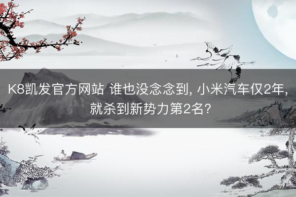 K8凯发官方网站 谁也没念念到， 小米汽车仅2年， 就杀到新势力第2名?
