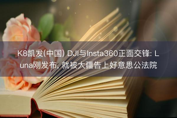 K8凯发(中国) DJI与Insta360正面交锋: Luna刚发布， 就被大疆告上好意思公法院