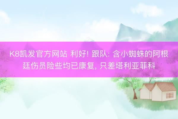 K8凯发官方网站 利好! 跟队: 含小蜘蛛的阿根廷伤员险些均已康复， 只差塔利亚菲科