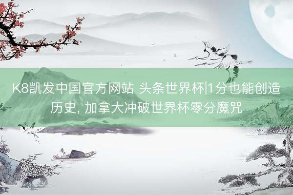 K8凯发中国官方网站 头条世界杯|1分也能创造历史， 加拿大冲破世界杯零分魔咒