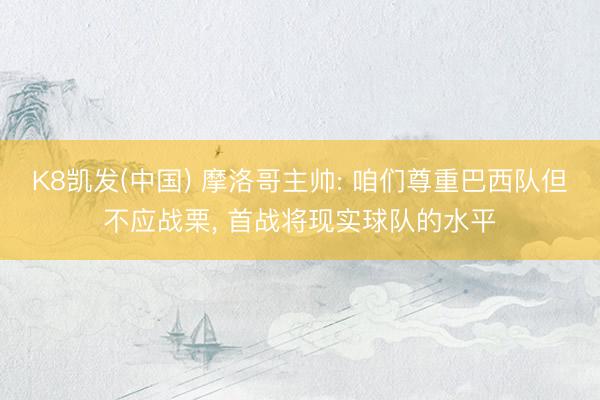 K8凯发(中国) 摩洛哥主帅: 咱们尊重巴西队但不应战栗， 首战将现实球队的水平