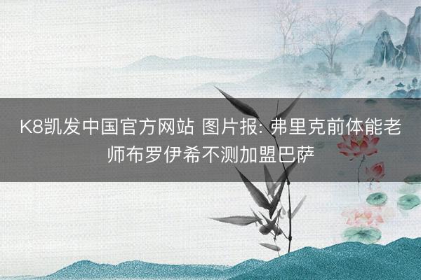 K8凯发中国官方网站 图片报: 弗里克前体能老师布罗伊希不测加盟巴萨