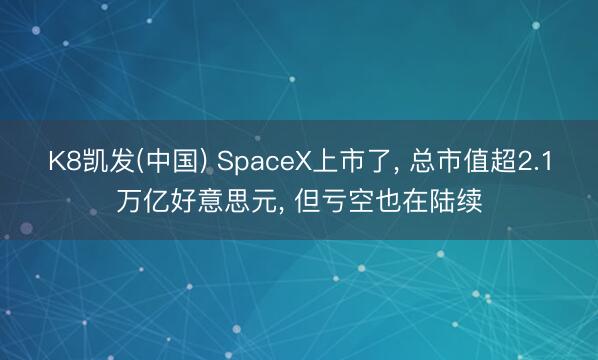 K8凯发(中国) SpaceX上市了, 总市值超2.1万亿好意思元, 但亏空也在陆续