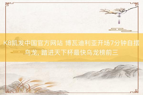 K8凯发中国官方网站 博瓦迪利亚开场7分钟自摆乌龙， 踏进天下杯最快乌龙榜前三