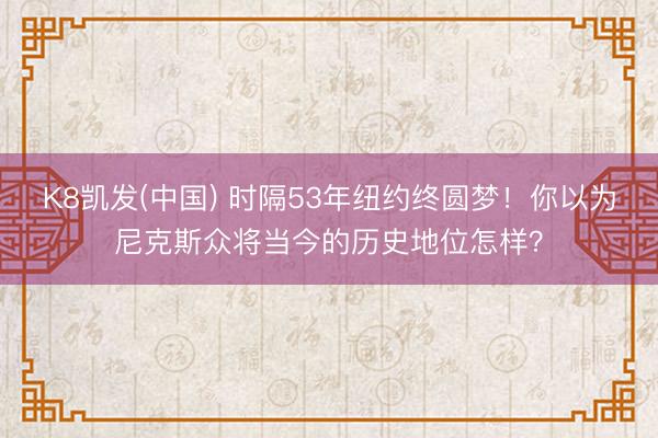 K8凯发(中国) 时隔53年纽约终圆梦！你以为尼克斯众将当今的历史地位怎样？