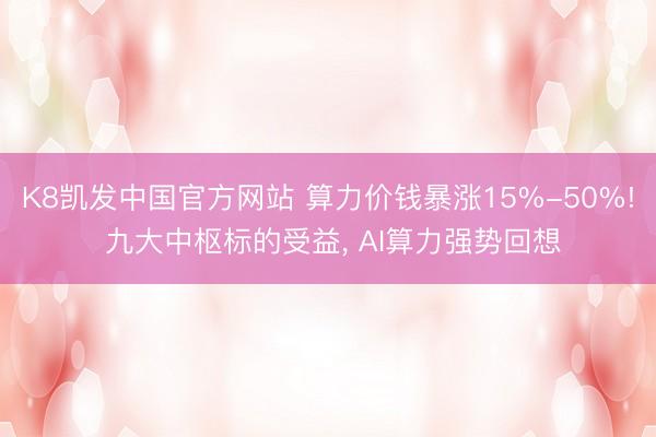 K8凯发中国官方网站 算力价钱暴涨15%-50%! 九大中枢标的受益， AI算力强势回想
