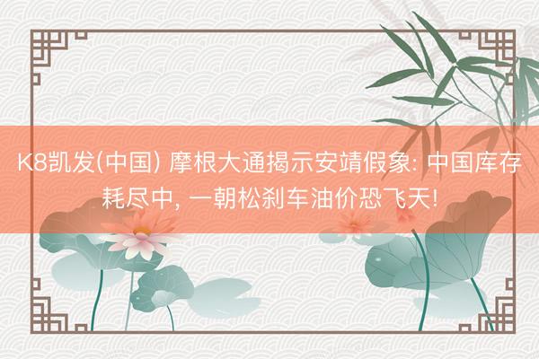 K8凯发(中国) 摩根大通揭示安靖假象: 中国库存耗尽中， 一朝松刹车油价恐飞天!