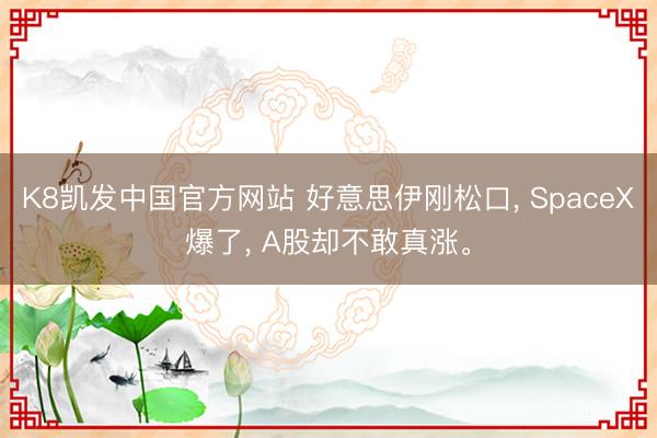 K8凯发中国官方网站 好意思伊刚松口， SpaceX爆了， A股却不敢真涨。