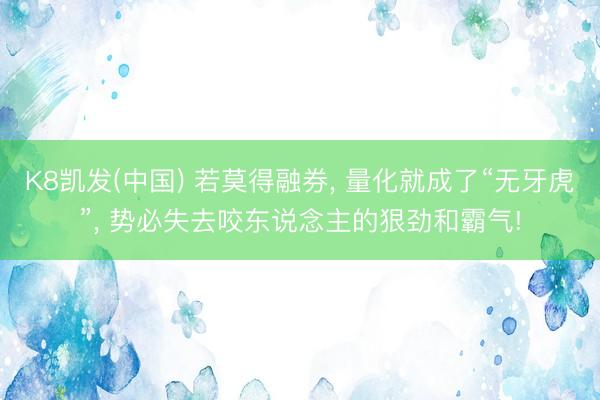 K8凯发(中国) 若莫得融券, 量化就成了“无牙虎”, 势必失去咬东说念主的狠劲和霸气!