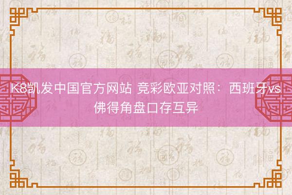 K8凯发中国官方网站 竞彩欧亚对照：西班牙vs佛得角盘口存互异