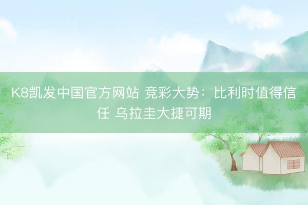 K8凯发中国官方网站 竞彩大势：比利时值得信任 乌拉圭大捷可期