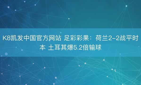 K8凯发中国官方网站 足彩彩果：荷兰2-2战平时本 土耳其爆5.2倍输球