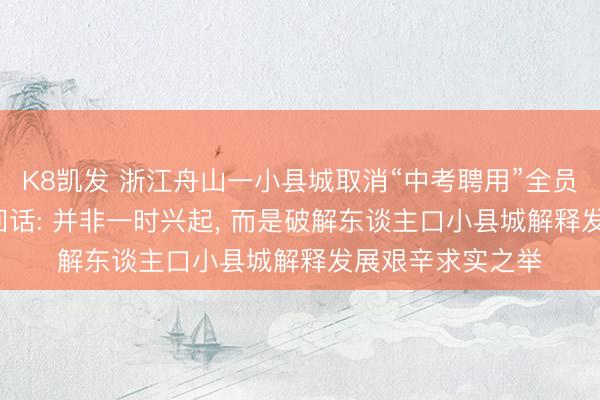 K8凯发 浙江舟山一小县城取消“中考聘用”全员直升高中， 当地回话: 并非一时兴起， 而是破解东谈主口小县城解释发展艰辛求实之举