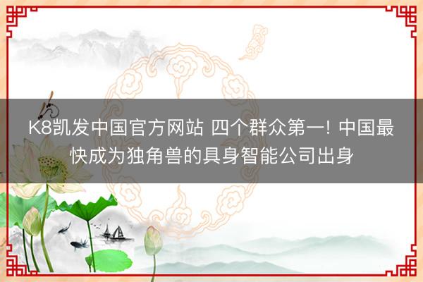 K8凯发中国官方网站 四个群众第一! 中国最快成为独角兽的具身智能公司出身