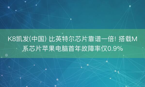 K8凯发(中国) 比英特尔芯片靠谱一倍! 搭载M系芯片苹果电脑首年故障率仅0.9%