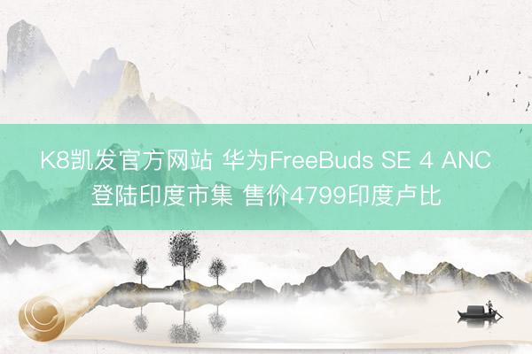 K8凯发官方网站 华为FreeBuds SE 4 ANC登陆印度市集 售价4799印度卢比