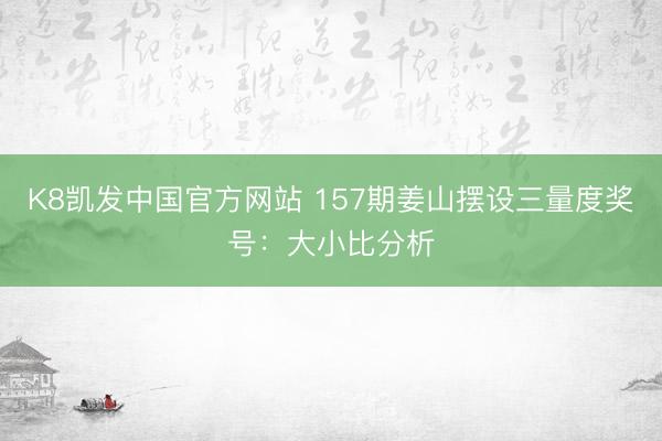 K8凯发中国官方网站 157期姜山摆设三量度奖号：大小比分析