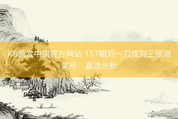 K8凯发中国官方网站 157期刘一刀成列三预测奖号：直选分析