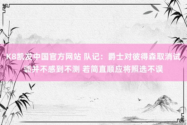 K8凯发中国官方网站 队记：爵士对彼得森取消试训并不感到不测 若简直顺应将照选不误