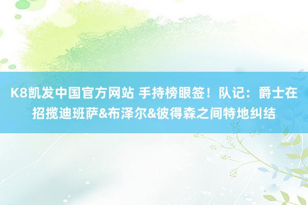 K8凯发中国官方网站 手持榜眼签！队记：爵士在招揽迪班萨&布泽尔&彼得森之间特地纠结