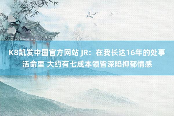 K8凯发中国官方网站 JR：在我长达16年的处事活命里 大约有七成本领皆深陷抑郁情感