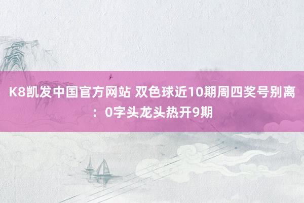 K8凯发中国官方网站 双色球近10期周四奖号别离：0字头龙头热开9期