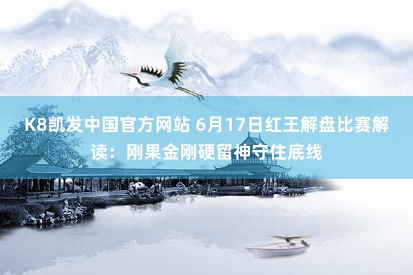 K8凯发中国官方网站 6月17日红王解盘比赛解读：刚果金刚硬留神守住底线