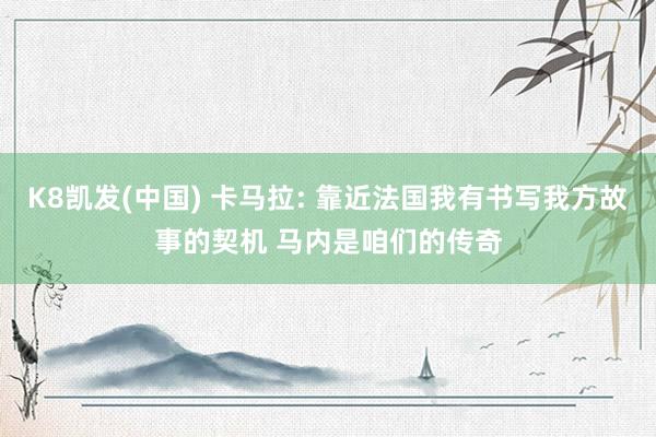 K8凯发(中国) 卡马拉: 靠近法国我有书写我方故事的契机 马内是咱们的传奇