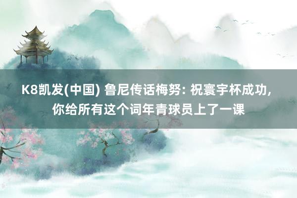 K8凯发(中国) 鲁尼传话梅努: 祝寰宇杯成功， 你给所有这个词年青球员上了一课