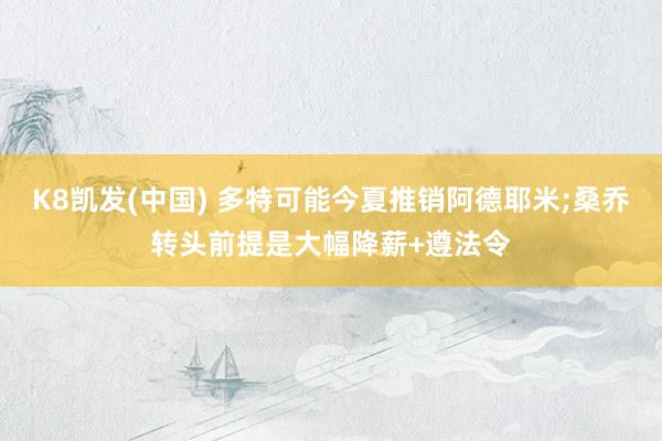 K8凯发(中国) 多特可能今夏推销阿德耶米;桑乔转头前提是大幅降薪+遵法令