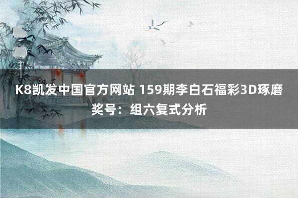 K8凯发中国官方网站 159期李白石福彩3D琢磨奖号：组六复式分析