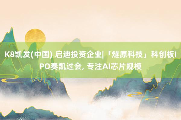 K8凯发(中国) 启迪投资企业|「燧原科技」科创板IPO奏凯过会， 专注AI芯片规模