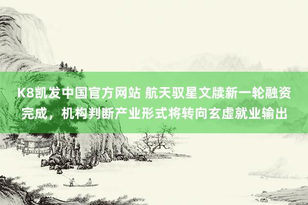 K8凯发中国官方网站 航天驭星文牍新一轮融资完成，机构判断产业形式将转向玄虚就业输出