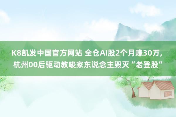K8凯发中国官方网站 全仓AI股2个月赚30万， 杭州00后驱动教唆家东说念主毁灭“老登股”