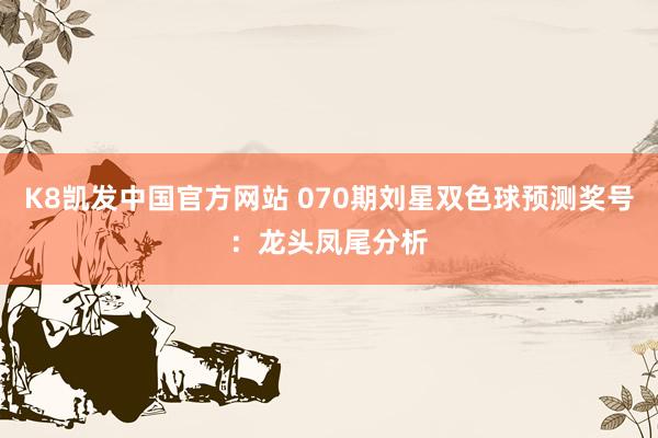 K8凯发中国官方网站 070期刘星双色球预测奖号:龙头凤尾分析