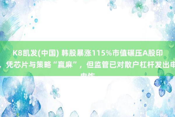 K8凯发(中国) 韩股暴涨115%市值碾压A股印度，凭芯片与策略“赢麻”，但监管已对散户杠杆发出申饬