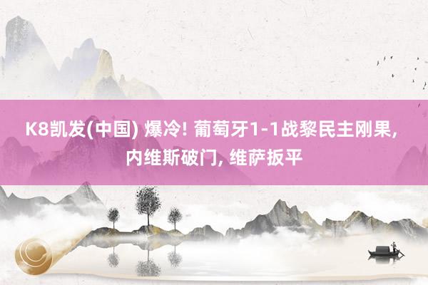 K8凯发(中国) 爆冷! 葡萄牙1-1战黎民主刚果， 内维斯破门， 维萨扳平