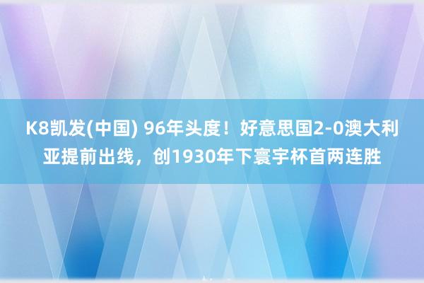 K8凯发(中国) 96年头度！好意思国2-0澳大利亚提前出线，创1930年下寰宇杯首两连胜