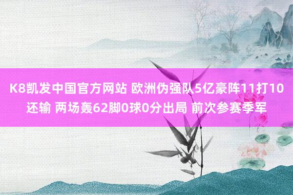 K8凯发中国官方网站 欧洲伪强队5亿豪阵11打10还输 两场轰62脚0球0分出局 前次参赛季军