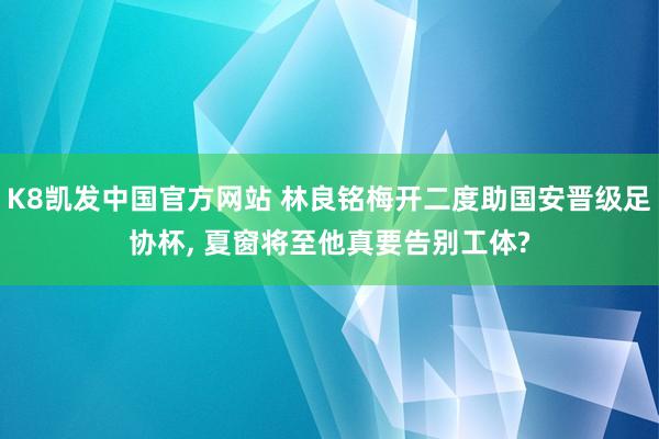 K8凯发中国官方网站 林良铭梅开二度助国安晋级足协杯, 夏窗将至他真要告别工体?