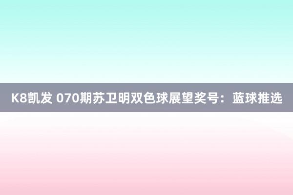 K8凯发 070期苏卫明双色球展望奖号:蓝球推选